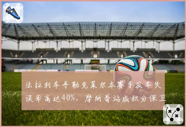 法拉利车手勒克莱尔本赛季发车失误率高达40%,摩纳哥站成积分保卫战