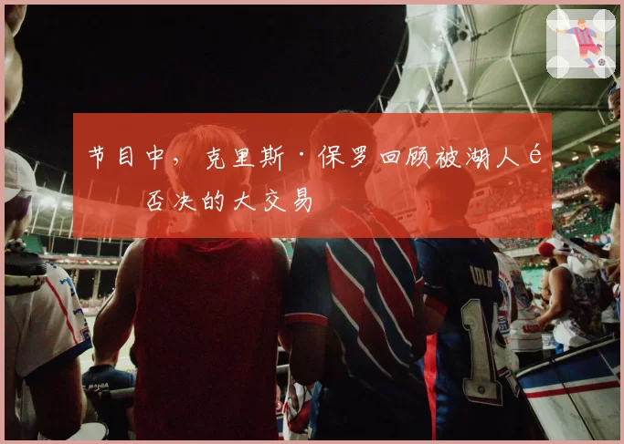 节目中,克里斯·保罗回顾被湖人队否决的大交易