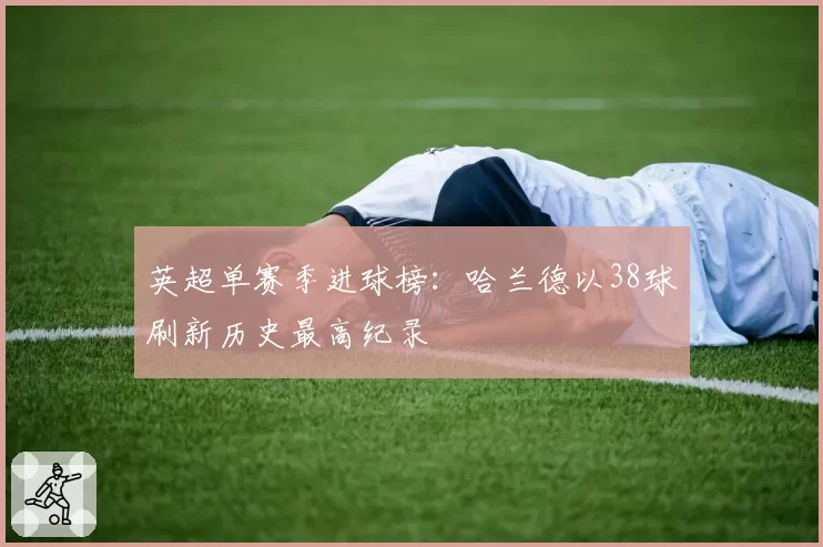 英超单赛季进球榜：哈兰德以38球刷新历史最高纪录