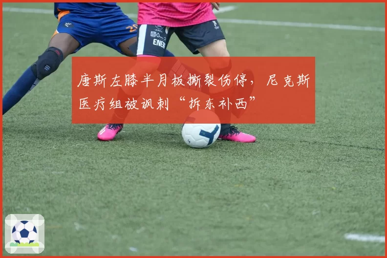 唐斯左膝半月板撕裂伤停，尼克斯医疗组被讽刺“拆东补西”