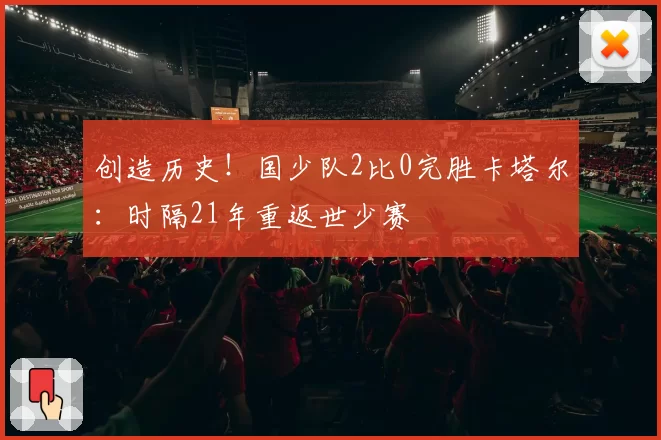 创造历史！国少队2比0完胜卡塔尔：时隔21年重返世少赛