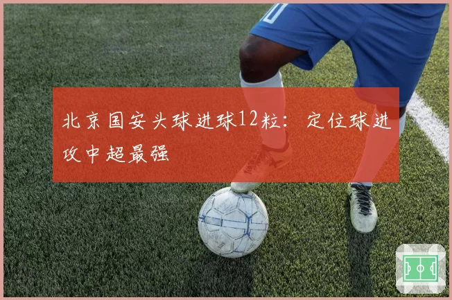 北京国安头球进球12粒：定位球进攻中超最强