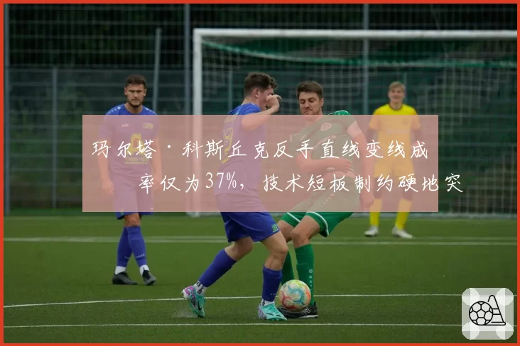 玛尔塔·科斯丘克反手直线变线成功率仅为37%,技术短板制约硬地突破