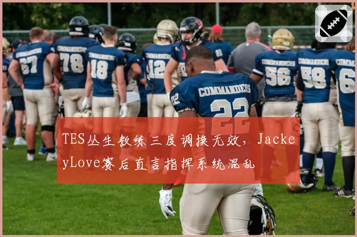 TES丛生教练三度调换无效，JackeyLove赛后直言指挥系统混乱