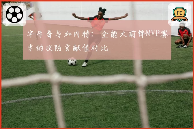 字母哥与加内特:全能大前锋MVP赛季的攻防贡献值对比