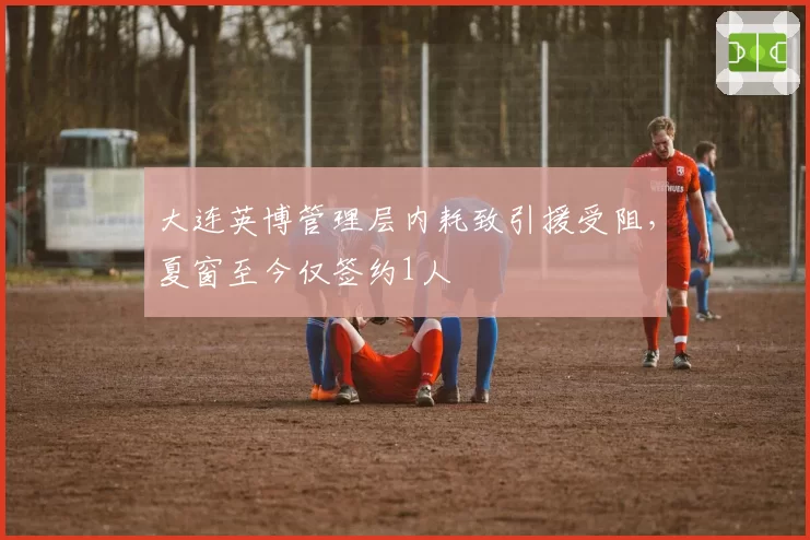 大连英博管理层内耗致引援受阻,夏窗至今仅签约1人