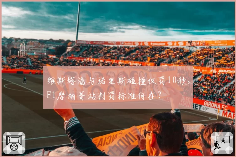 维斯塔潘与诺里斯碰撞仅罚10秒,F1摩纳哥站判罚标准何在?