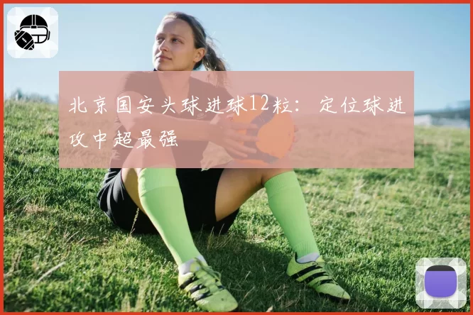 北京国安头球进球12粒:定位球进攻中超最强