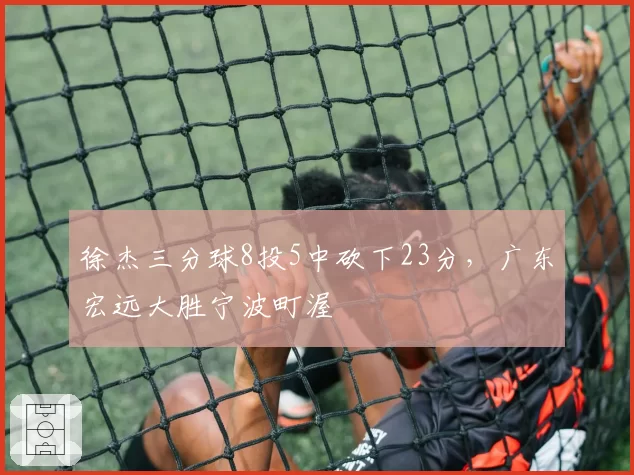 徐杰三分球8投5中砍下23分，广东宏远大胜宁波町渥