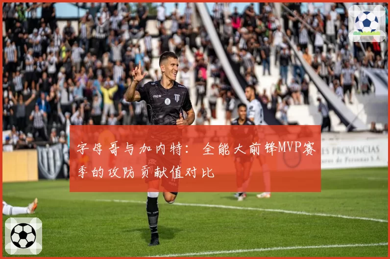 字母哥与加内特:全能大前锋MVP赛季的攻防贡献值对比