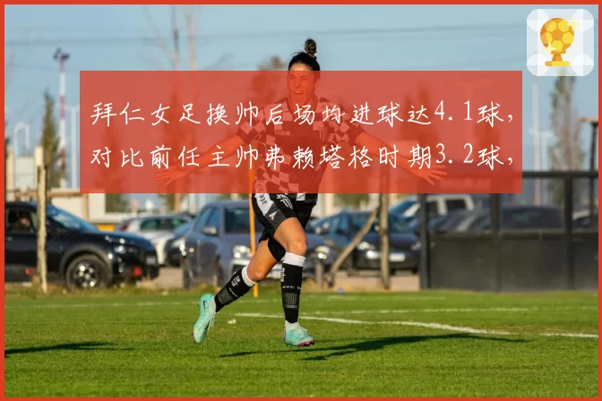 拜仁女足换帅后场均进球达4.1球,对比前任主帅弗赖塔格时期3.2球,女足男子化打法改革成效见效?
