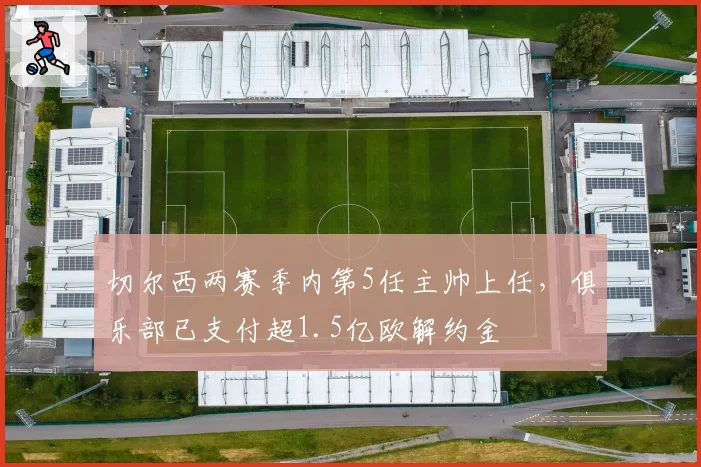 切尔西两赛季内第5任主帅上任，俱乐部已支付超1.5亿欧解约金