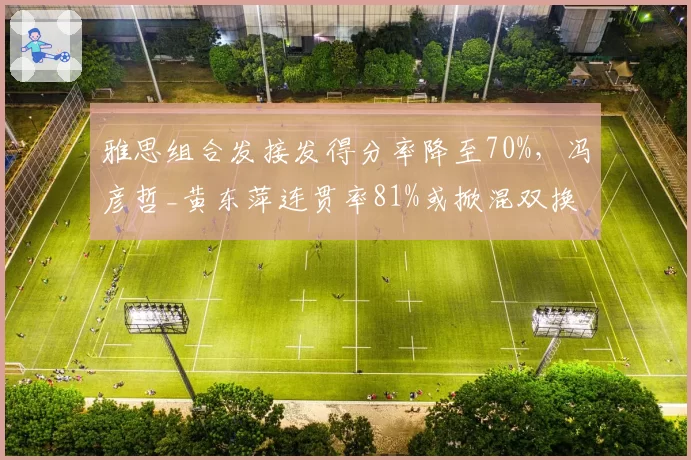 雅思组合发接发得分率降至70%，冯彦哲_黄东萍连贯率81%或掀混双换代潮