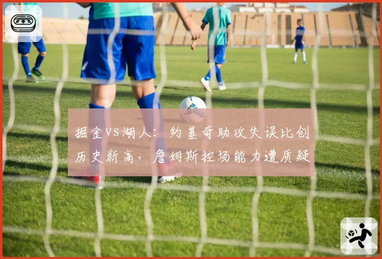 掘金vs湖人：约基奇助攻失误比创历史新高，詹姆斯控场能力遭质疑