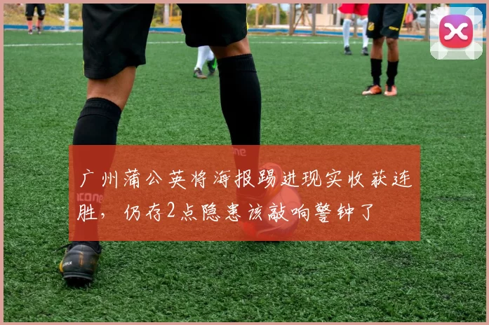 广州蒲公英将海报踢进现实收获连胜,仍存2点隐患该敲响警钟了