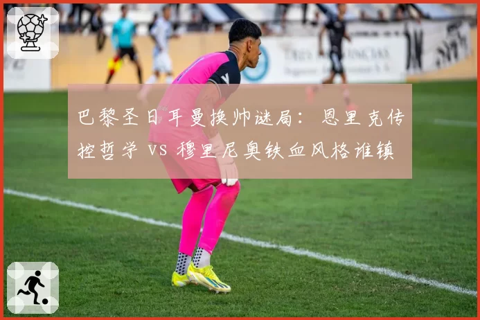 巴黎圣日耳曼换帅谜局:恩里克传控哲学 vs 穆里尼奥铁血风格谁镇得住更衣室?