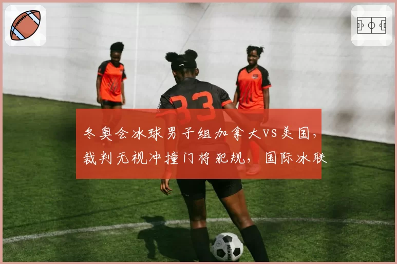 冬奥会冰球男子组加拿大vs美国，裁判无视冲撞门将犯规，国际冰联被指偏袒北美