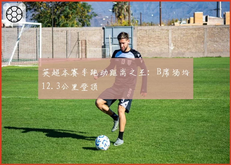 英超本赛季跑动距离之王：B席场均12.3公里登顶
