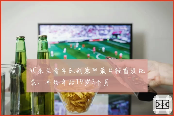 AC米兰青年队创意甲最年轻首发纪录,平均年龄19岁3个月
