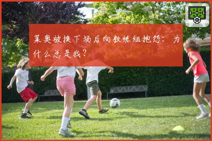 莱奥被换下场后向教练组抱怨：为什么总是我？