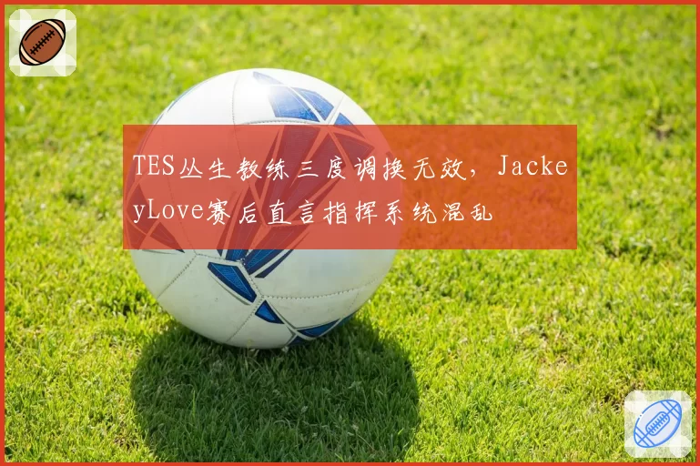 TES丛生教练三度调换无效，JackeyLove赛后直言指挥系统混乱