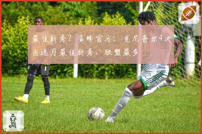 最佳新秀？黄蜂官方：克尼普尔4次当选月最佳新秀，联盟最多