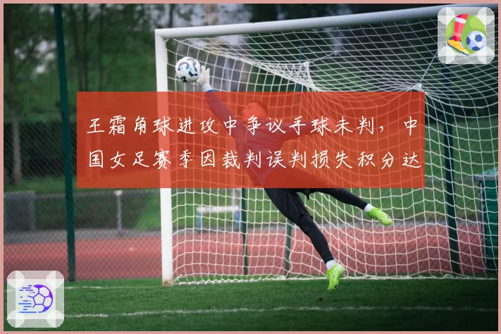王霜角球进攻中争议手球未判,中国女足赛季因裁判误判损失积分达6分
