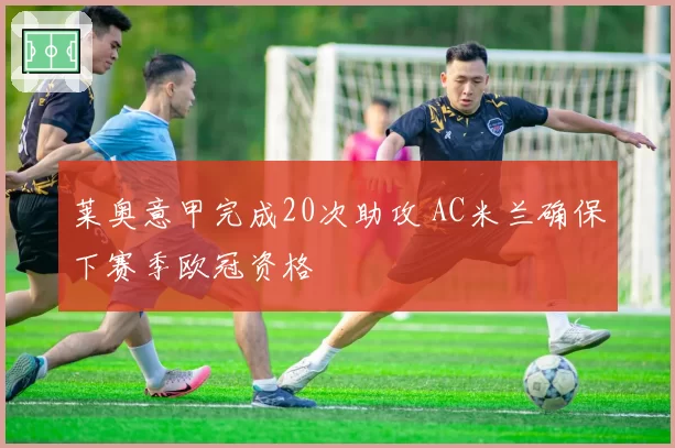 莱奥意甲完成20次助攻 AC米兰确保下赛季欧冠资格