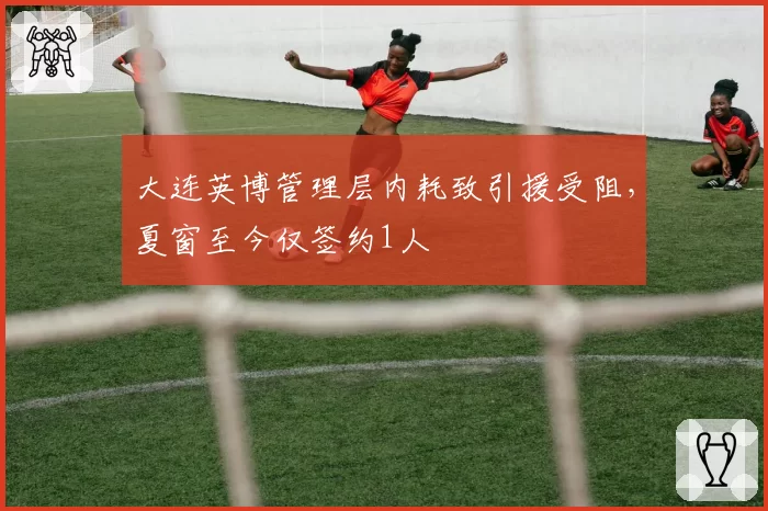大连英博管理层内耗致引援受阻,夏窗至今仅签约1人