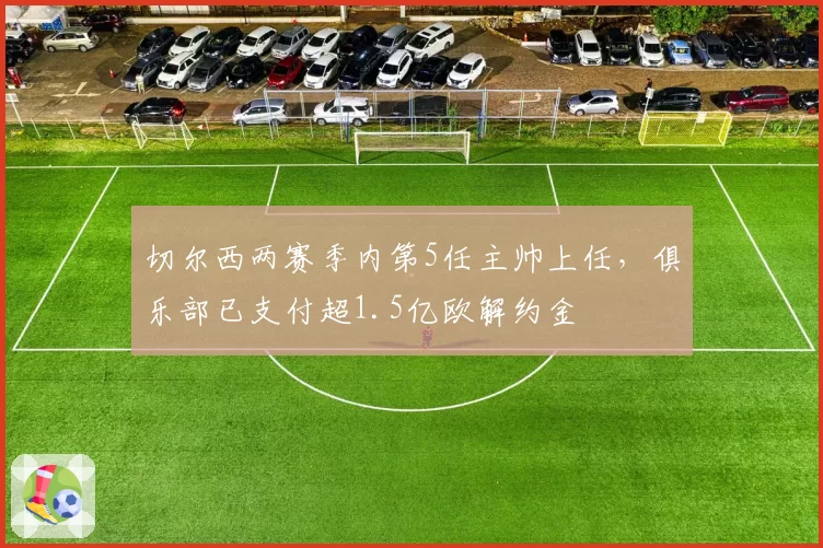 切尔西两赛季内第5任主帅上任，俱乐部已支付超1.5亿欧解约金