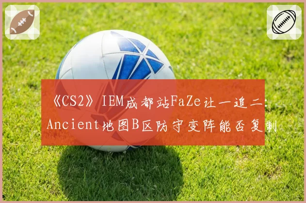 《CS2》IEM成都站FaZe让一追二：Ancient地图B区防守变阵能否复制？