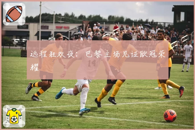 远程狂欢夜：巴黎主场见证欧冠荣耀