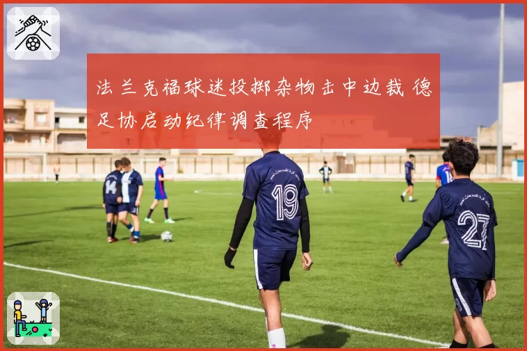法兰克福球迷投掷杂物击中边裁 德足协启动纪律调查程序