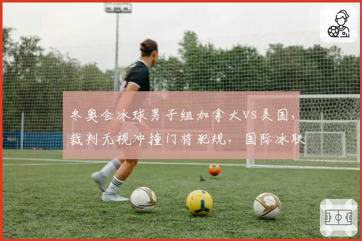 冬奥会冰球男子组加拿大vs美国，裁判无视冲撞门将犯规，国际冰联被指偏袒北美