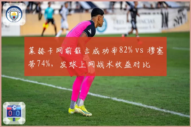 莱赫卡网前截击成功率82% vs 穆塞蒂74%,发球上网战术收益对比