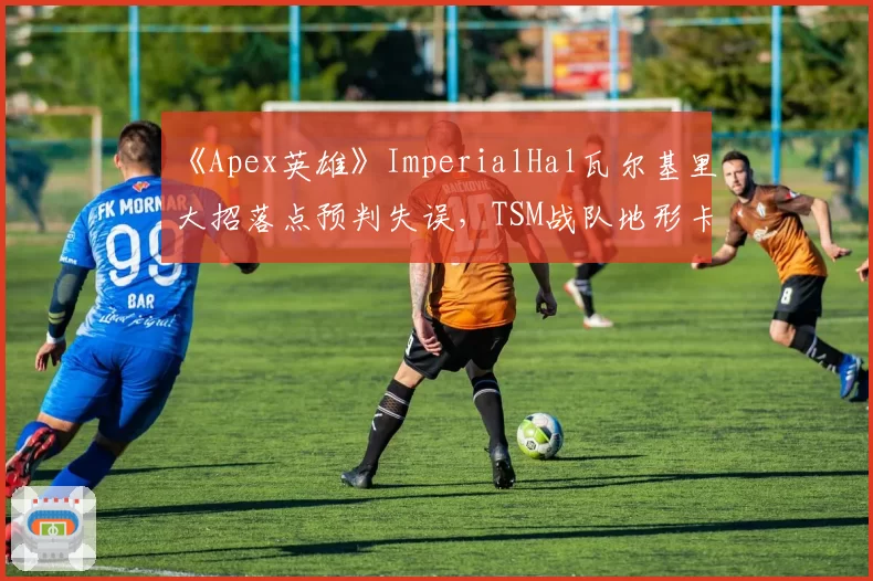 《Apex英雄》ImperialHal瓦尔基里大招落点预判失误,TSM战队地形卡位战术完胜
